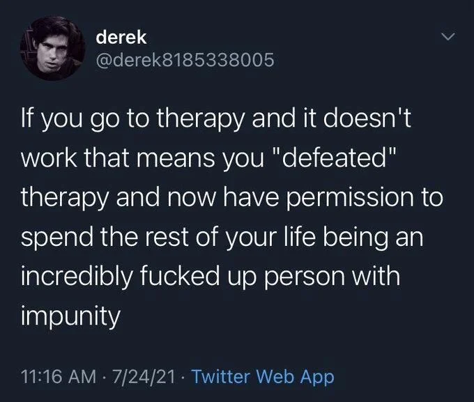 If you go to therapy and it doesn't work that means you "defeated" therapy and now have permission to spend the rest of your life being an incredibly fucked up person with impunity