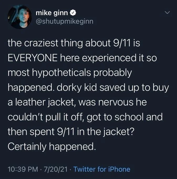 the craziest thing about 9/11 is EVERYONE here experienced it so most hypotheticals probably happened. dorky kid saved up to buy a leather jacket, was nervous he couldn't pull it off, got to school and then spent 9/11 in the jacket?
Certainly happened.