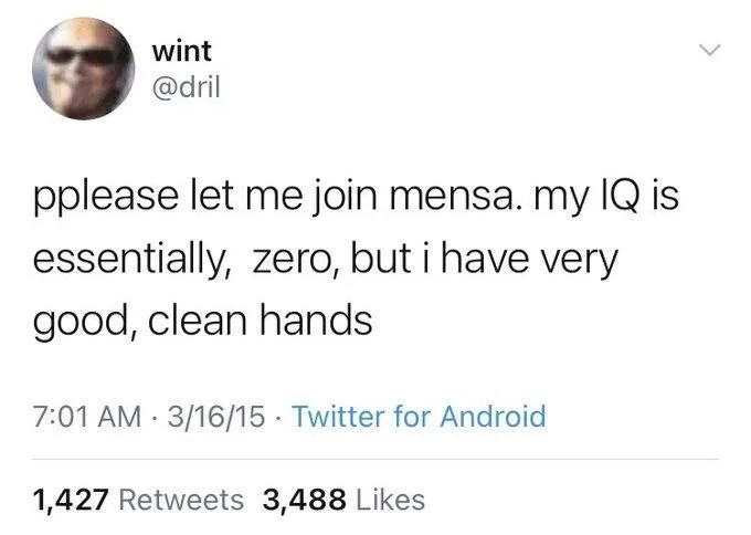 pplease let me join mensa. my IQ is essentially, zero, but i have very
good, clean hands