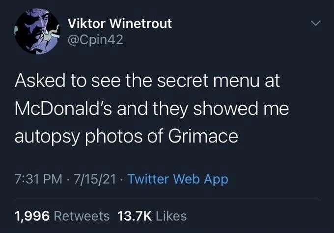 Asked to see the secret menu at
McDonald's and they showed me autopsy photos of Grimace
