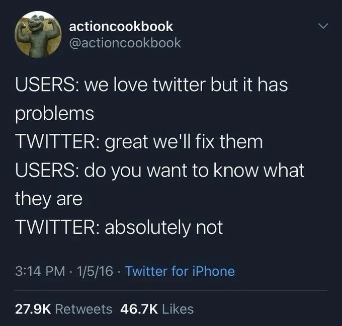 USERS: we love twitter but it has
problems
TWITTER: great we'll fix them
USERS: do you want to know what
they are
TWITTER: absolutely not