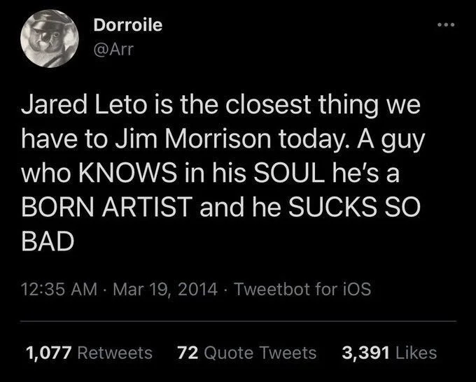 Jared Leto is the closest thing we have to Jim Morrison today. A guy who KNOWS in his SOUL he's a BORN ARTIST and he SUCKS SO BAD