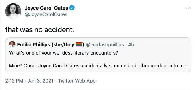. 4h
What's one of your weirdest literary encounters?
Mine? Once, Joyce Carol Oates accidentally slammed a bathroom door into me.

Joyce Carol Oates @JoyceCarolOates
that was no accident.
