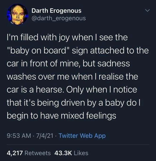 I'm filled with joy when I see the "baby on board" sign attached to the car in front of mine, but sadness
washes over me when I realise the car is a hearse. Only when I notice that it's being driven by a baby do I begin to have mixed feelings