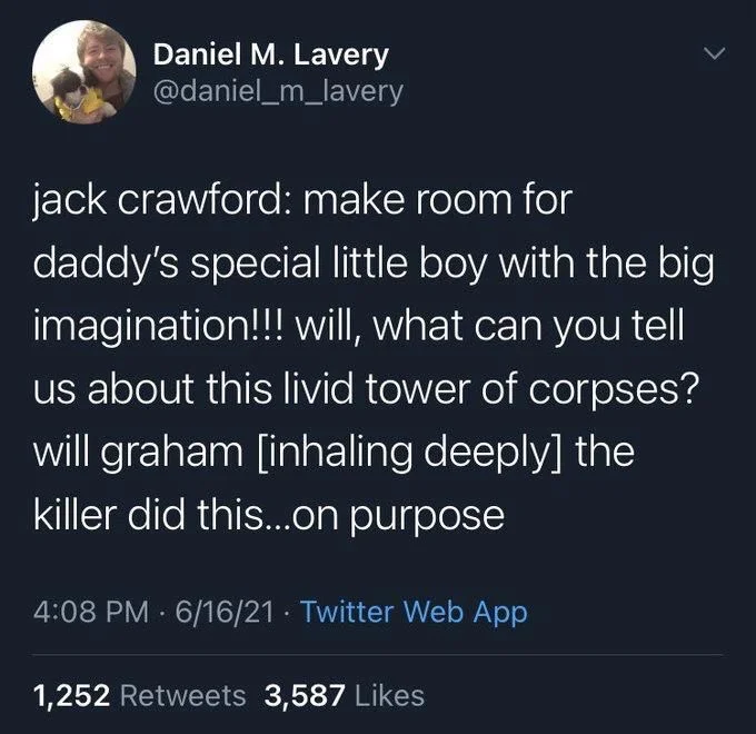 jack crawford: make room for daddy's special little boy with the big imagination!!! will, what can you tell us about this livid tower of corpses? will graham [inhaling deeply] the killer did this...on purpose

4:08 PM 6/16/21 Twitter Web App
1,252 Retweets 3,587 Likes