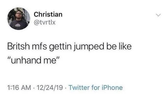 Britsh mfs gettin jumped be like
"unhand me"