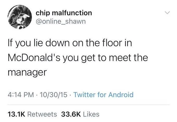 If you lie down on the floor in
McDonald's you get to meet the
manager