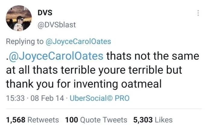 Replying to @Joyce Carol Oates
.@Joyce Carol Oates thats not the same at all thats terrible youre terrible but thank you for inventing oatmeal