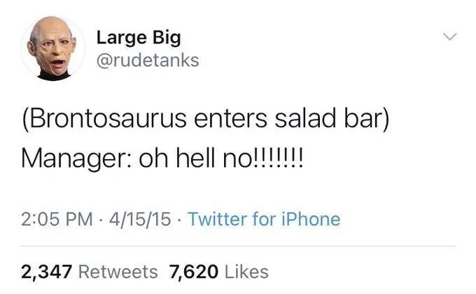 (Brontosaurus enters salad bar) Manager: oh hell no!!!!!!!