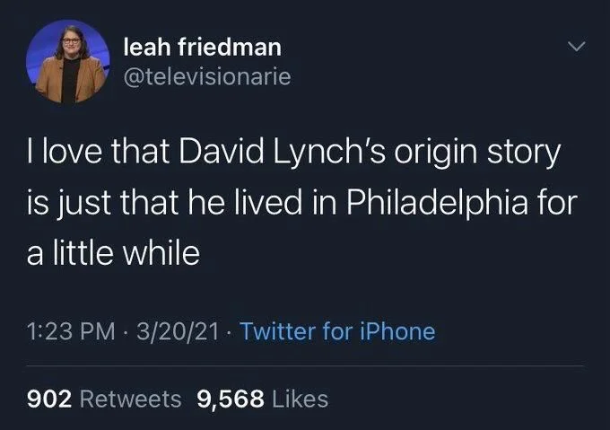 I love that David Lynch's origin story
is just that he lived in Philadelphia for
a little while