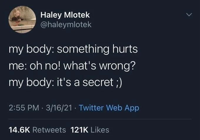 my body: something hurts.
me: oh no! what's wrong? my body: it's a secret ;)