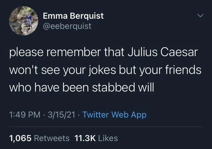 please remember that Julius Caesar
won't see your jokes but your friends who have been stabbed will