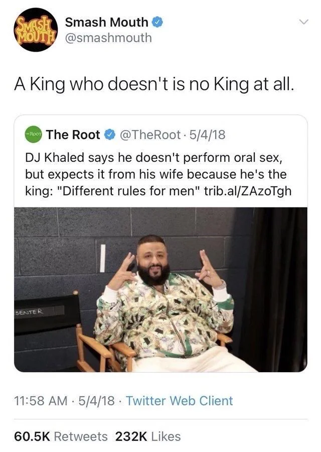 DJ Khaled says he doesn't perform oral sex, but expects it from his wife because he's the king: "Different rules for men" trib.al/ZAzoTgh

Smash Mouth @smashmouth
A King who doesn't is no King at all.
