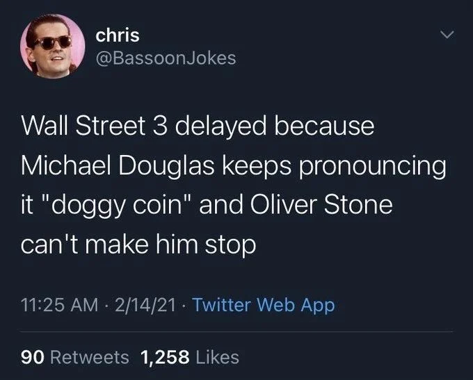 Wall Street 3 delayed because Michael Douglas keeps pronouncing it "doggy coin" and Oliver Stone
can't make him stop