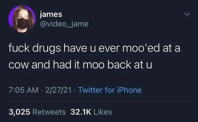 fuck drugs have u ever moo'ed at a
cow and had it moo back at u