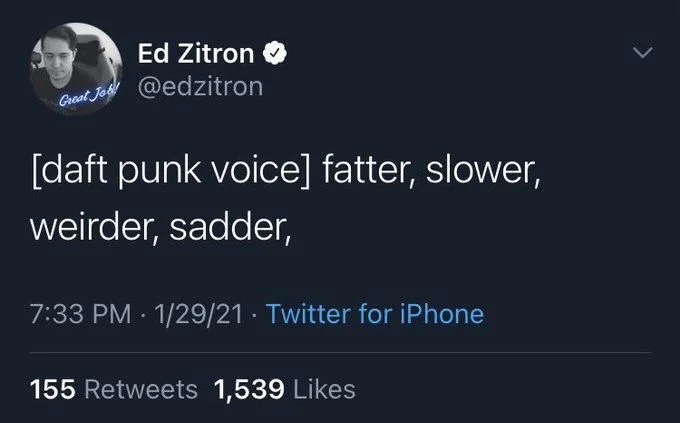 [daft punk voice] fatter, slower,
weirder, sadder,