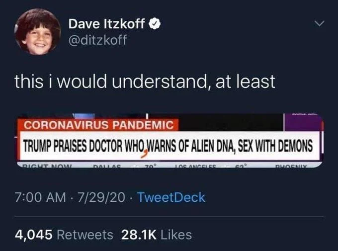 this i would understand, at least

(news chyron)

TRUMP PRAISES DOCTOR WHO WARNS OF ALIEN DNA, SEX WITH DEMONS