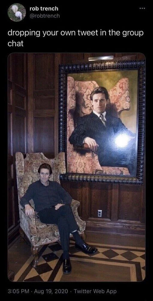 dropping your own tweet in the group
chat

(Willem dafoe posing next to a gigantic portrait of himself)