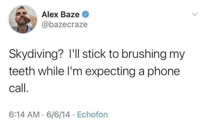 Skydiving? I'll stick to brushing my teeth while I'm expecting a phone
call.
•
