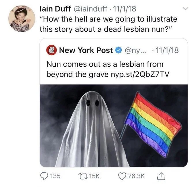 Nun comes out as a lesbian from
beyond the grave nyp.st/2QbZ7TV

(Clumsy photoshop of ghost holding Pride flag)

lain Duff @iainduff. 11/1/18
"How the hell are we going to illustrate this story about a dead lesbian nun?"