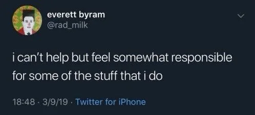 i can't help but feel somewhat responsible
for some of the stuff that i do