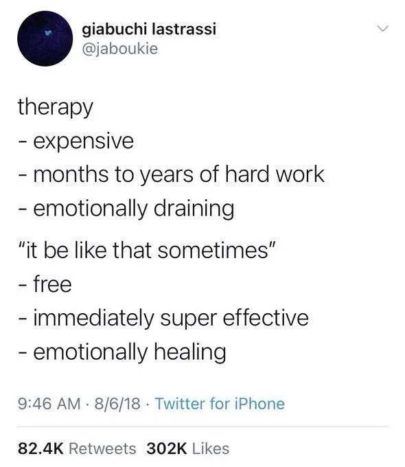 therapy
- expensive
- months to years of hard work - emotionally draining
"it be like that sometimes" - free
- immediately super effective
- emotionally healing