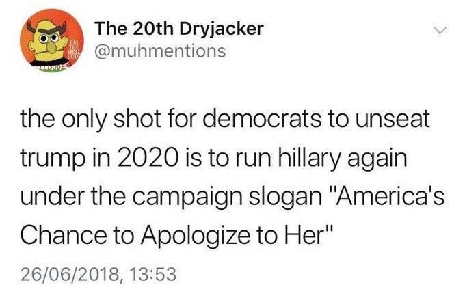 the only shot for democrats to unseat trump in 2020 is to run hillary again under the campaign slogan "America's
Chance to Apologize to Her"