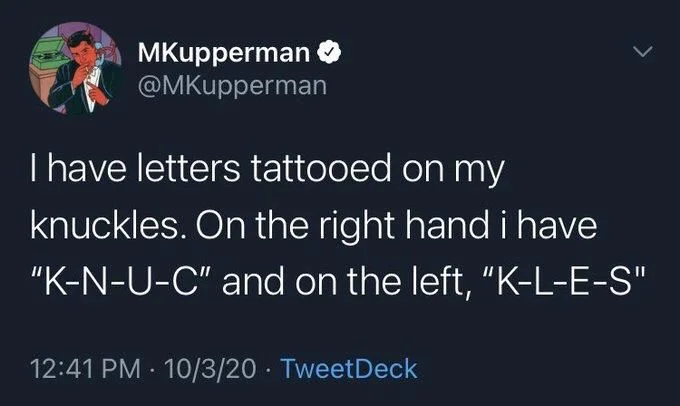 I have letters tattooed on my
knuckles. On the right hand i have "K-N-U-C" and on the left, "K-L-E-S"