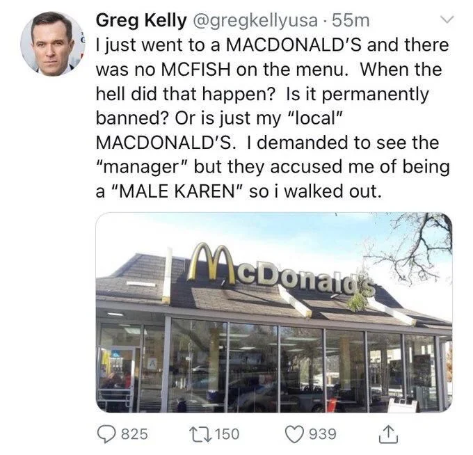 55m
I just went to a MACDONALD'S and there was no MCFISH on the menu. When the hell did that happen? Is it permanently banned? Or is just my "local"
MACDONALD'S. I demanded to see the "manager" but they accused me of being a "MALE KAREN" so i walked out.
