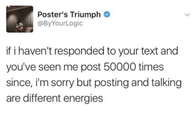 if i haven't responded to your text and you've seen me post 50000 times since, i'm sorry but posting and talking are different energies