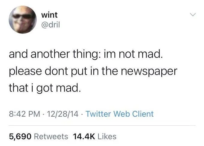 and another thing: im not mad.
please dont put in the newspaper
that i got mad.