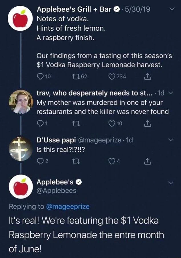 Applebee's Grill + Bar ✪. 5/30/19
Notes of vodka.
Hints of fresh lemon.
A raspberry finish.
Our findings from a tasting of this season's $1 Vodka Raspberry Lemonade harvest.


trav, who desperately needs to st.... 1d v My mother was murdered in one of your restaurants and the killer was never found


D'Usse papi @mageeprize. 1d Is this real?!?!!?


Applebee's @Applebees
Replying to @mageeprize
It's real! We're featuring the $1 Vodka Raspberry Lemonade the entre month
of June!