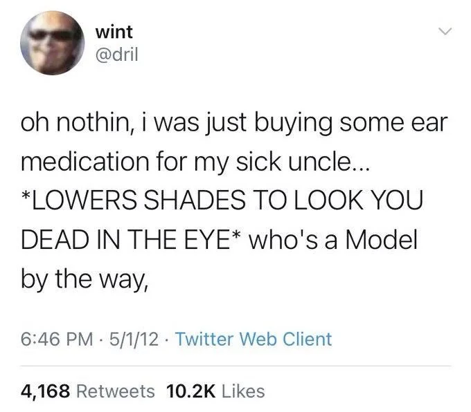 oh nothin, i was just buying some ear medication for my sick uncle...
*LOWERS SHADES TO LOOK YOU
DEAD IN THE EYE* who's a Model
by the way,