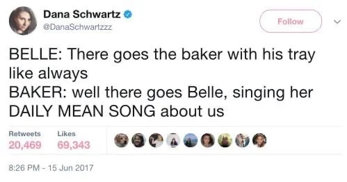 BELLE: There goes the baker with his tray like always
BAKER: well there goes Belle, singing her DAILY MEAN SONG about us
