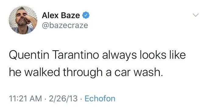 Quentin Tarantino always looks like
he walked through a car wash.