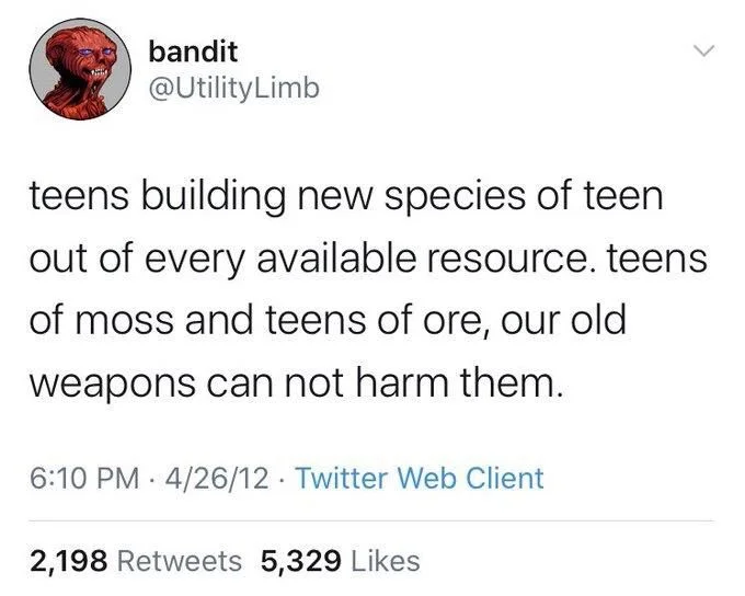 teens building new species of teen out of every available resource. teens of moss and teens of ore, our old weapons can not harm them.