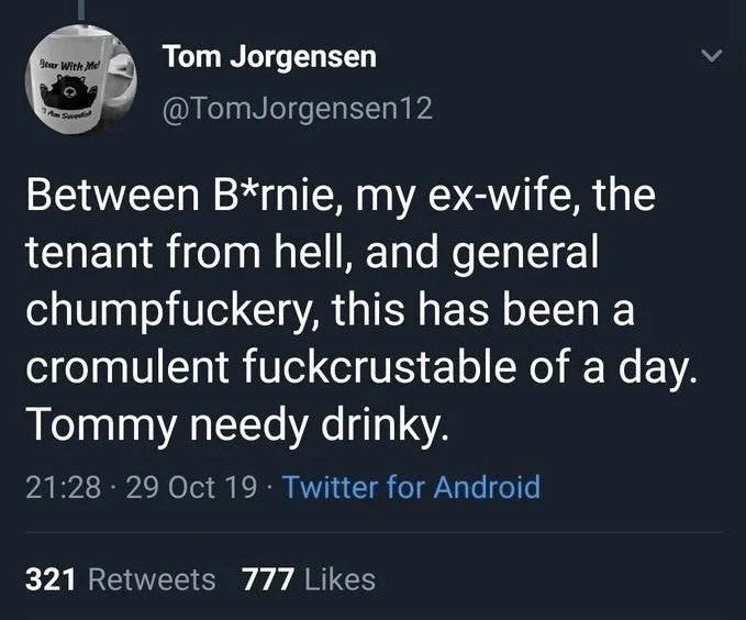Between B*rnie, my ex-wife, the tenant from hell, and general chumpfuckery, this has been a cromulent fuckcrustable of a day. Tommy needy drinky.