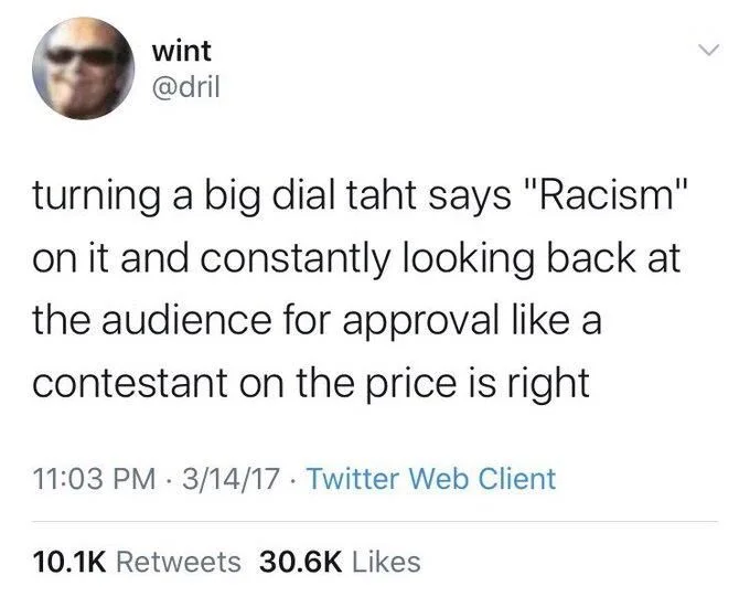turning a big dial taht says "Racism" on it and constantly looking back at the audience for approval like a contestant on the price is right