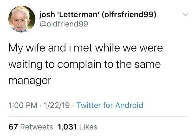 My wife and i met while we were
waiting to complain to the same
manager