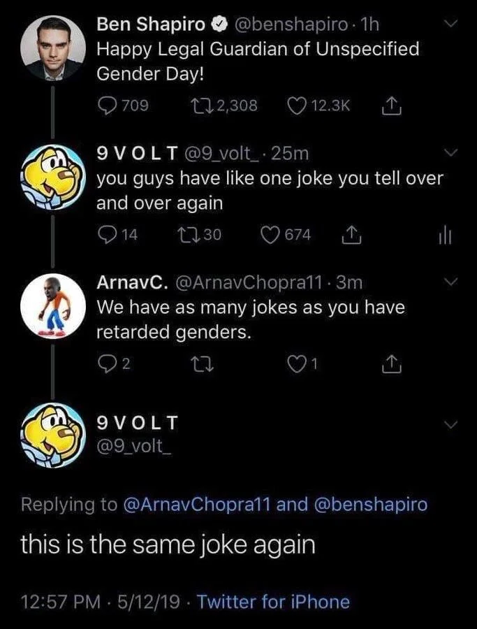 Happy Legal Guardian of Unspecified
Gender Day!


9 VOLT @9_volt_⚫ 25m
you guys have like one joke you tell over
and over again


ArnavC. @ArnavChopra11.3m
We have as many jokes as you have ret**ded genders.


9 VOLT
@9_volt_
this is the same joke again