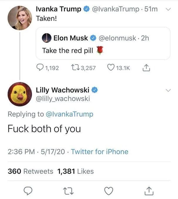 . 2h
Take the red pill

Ivanka Trump
@lvankaTrump.
Taken!

@lilly_wachowski
Fuck both of you