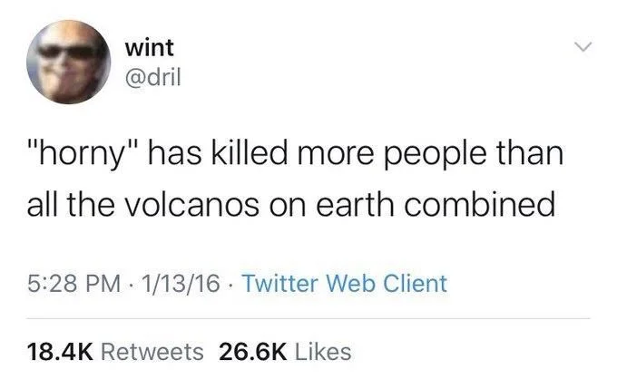 "horny" has killed more people than
all the volcanos on earth combined
