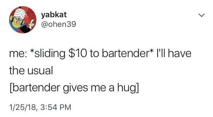 me: *sliding $10 to bartender* I'll have
the usual
[bartender gives me a hug]