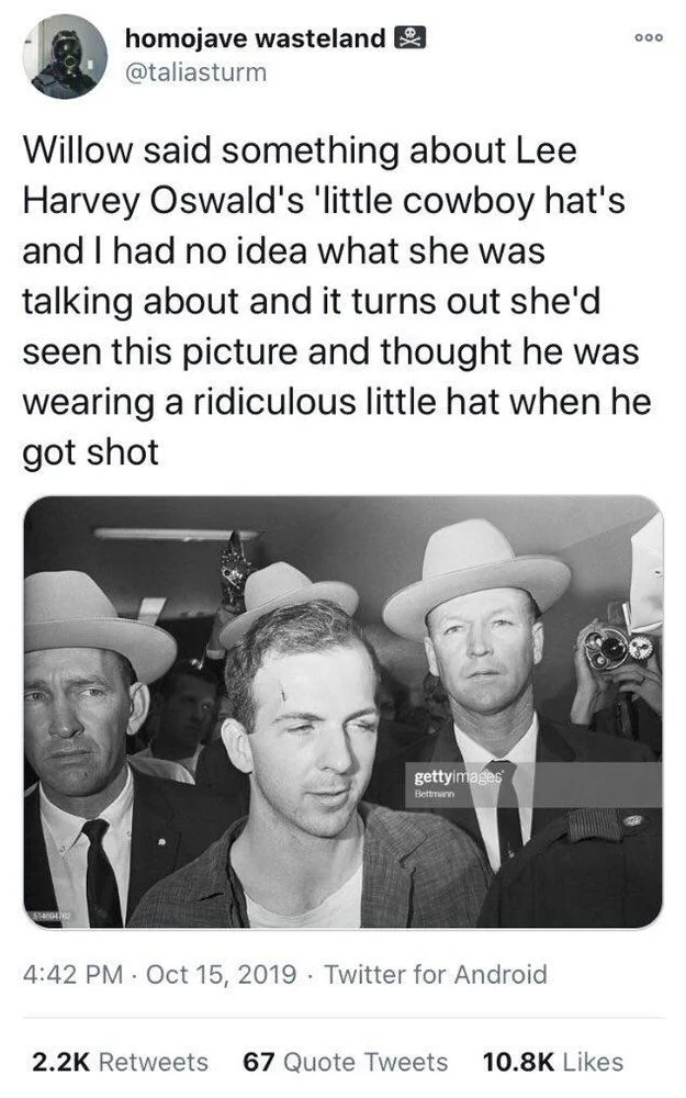 Willow said something about Lee Harvey Oswald's 'little cowboy hat's and I had no idea what she was talking about and it turns out she'd seen this picture and thought he was wearing a ridiculous little hat when he got shot

(Photo where guy behind LHO is wearing a normal sized cowboy hat but it looks like LHO is wearing it and it is tiny)