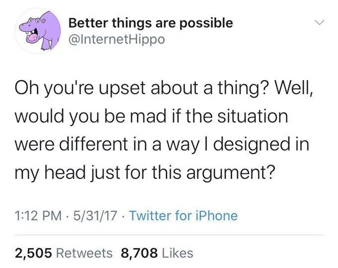 Oh you're upset about a thing? Well, would you be mad if the situation were different in a way I designed in my head just for this argument?