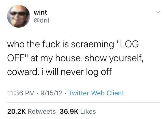 who the fuck is scraeming "LOG OFF" at my house. show yourself, coward. i will never log off