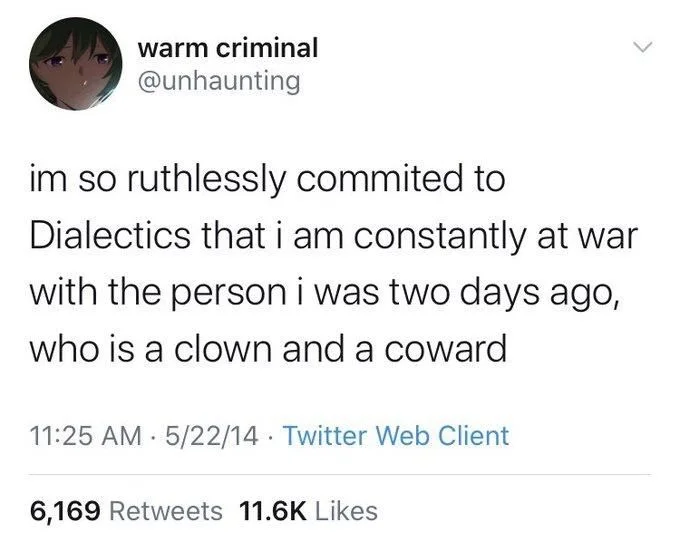 im so ruthlessly commited to Dialectics that i am constantly at war with the person i was two days ago, who is a clown and a coward