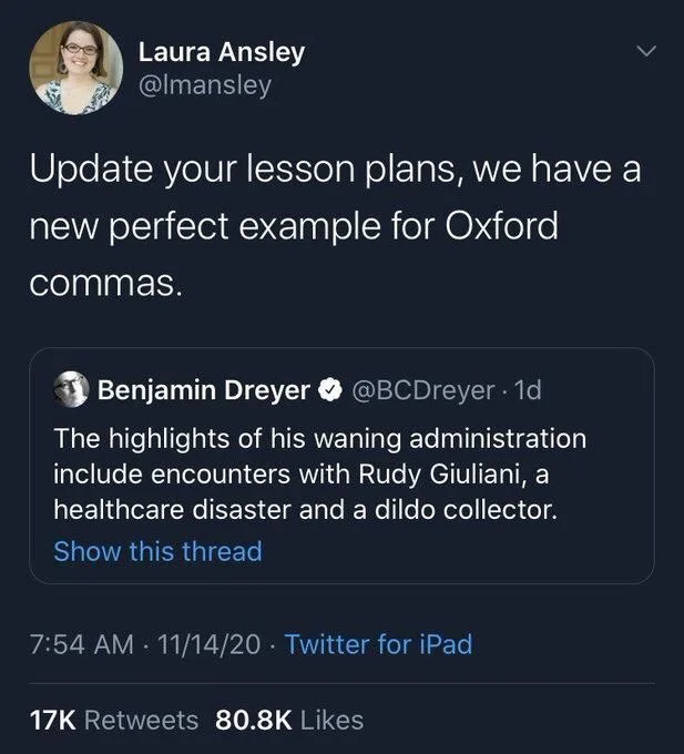 Update your lesson plans, we have a new perfect example for Oxford
commas.

Benjamin Dreyer ❤ @BCDreyer. 1d
The highlights of his waning administration include encounters with Rudy Giuliani, a healthcare disaster and a dildo collector.