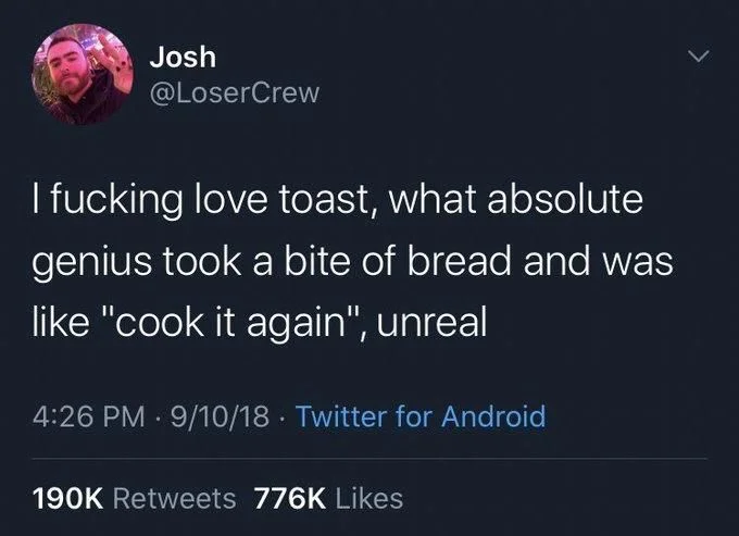 I fucking love toast, what absolute
genius took a bite of bread and was like "cook it again", unreal