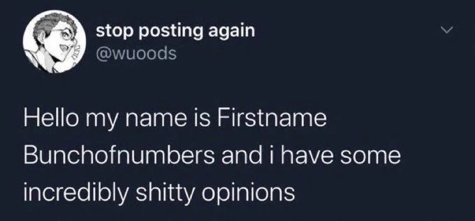 Hello my name is Firstname
Bunchofnumbers and i have some
incredibly shitty opinions